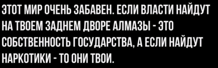 ЗТОТ МИР ОЧЕНЬ ЗАБАВЕН ЕСЛИ ВЛАСТИ НАИДУТ НА ТВОЕМ ЗАЦНЕМ ДВОРЕ АЛМАЗЫ ЭТО СОБСТВЕННОСТЬ ГОСУДАРСТВА А ЕСЛИ НАИДУТ НАРКОТИКИ ТО ОНИ ТВОИ