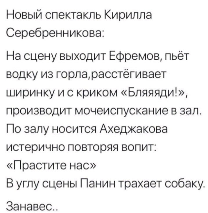 Новый спектакль Кирилла Серебренникова На сцену выходит Ефремов пьёт водку из горларасстёгивает ширинку и с криком Бляяяди производит мочеиспускание в зал По залу носится Ахеджакова истерично повторяя вопит Прастите нас В углу сцены Панин трахает собаку Занавес