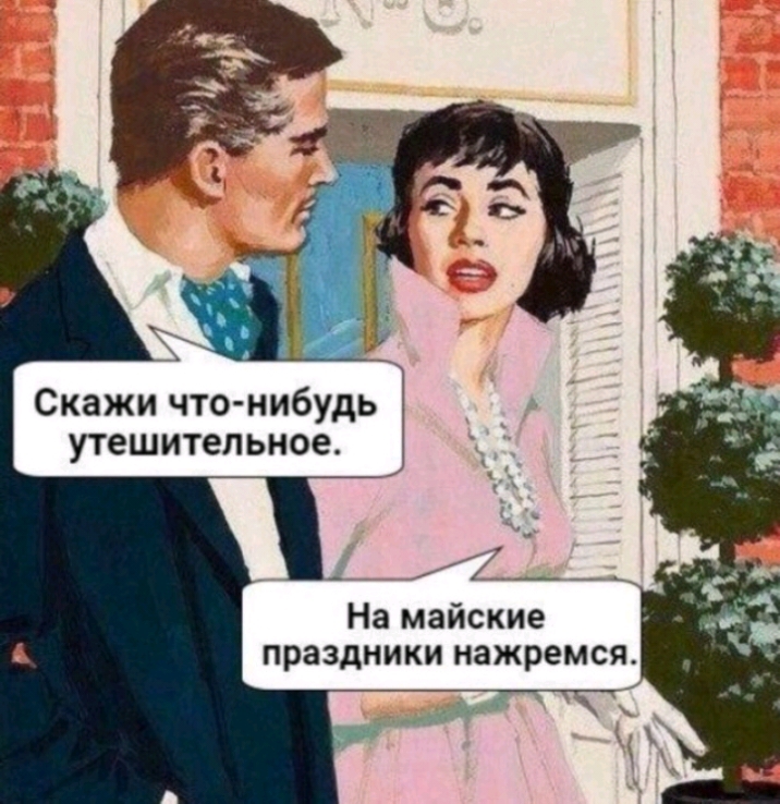 Скажи что нибудь утешительное На майские праздники нажремся
