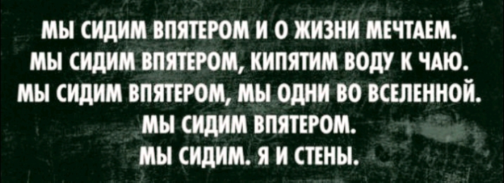 МН СИдИМ ВПЯТЕРОМ И О ЖИЗНИ МЕЧТАШ МЫ СИДИМ ВПЯТЕРОМ КИПЯТИМ ВОдУ К ЧАЮ мы СИдИМ ВПЯТЕРОМ мы ОДНИ ВО ВСЕЛЕННОЙ мы сидим ВПЯТЕРОМ мы СИдИМ Я И СТЕНЫ