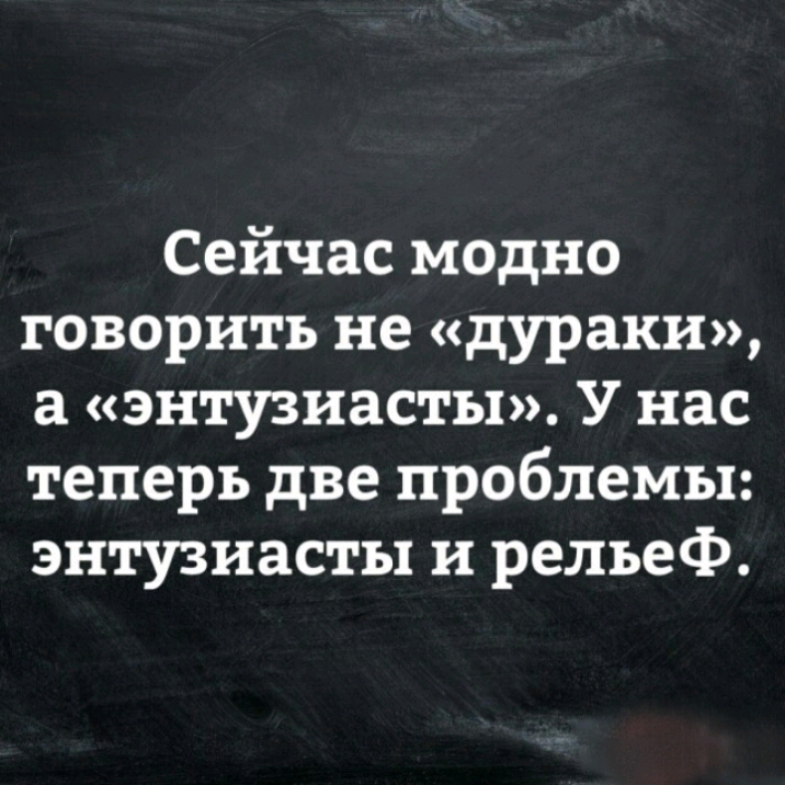 Сейчас модно говорить не дураки а энтузиасты У нас теперь две проблемы энтузиасты и рельеф