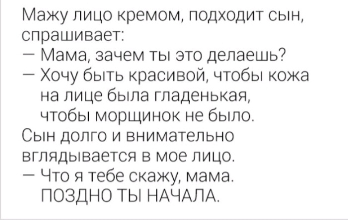 Мажу лицо кремом подходит сын спрашивает Мама зачем ты это делаешь Хочу быть красивой чтобы кожа на лице была гладенькая чтобы морщинок не было Сын долго и внимательно вглядывается в мое лицо Что я тебе скажу мама ПОЗДНО ТЫ НАЧАЛА