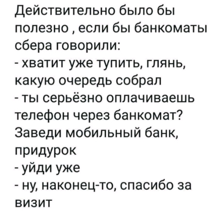 Действительно было бы полезно если бы банкоматы сбера говорили хватит уже тупить глянь какую очередь собрал ты серьёзно оплачиваешь телефон через банкомат Заведи мобильный банк придурок уйди уже ну наконец то спасибо за визит