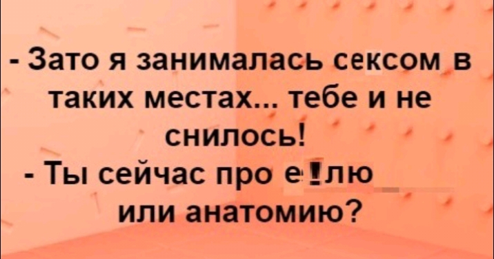 Зато я занималась сексом в таких местах тебе и не снилось Ты сейчас про елю или анатомию
