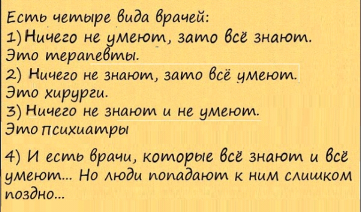 Есть четыре вида врачей 1Ничего не думают зато все знаюм Эидо мерина ты 2 Ничего не зная ом заидо всё _чмеюил Эидо хирурги 3 Ничего не знают и не умеют Эмо психиамры 4 И есть брани которые все знают и все умеют Но Аюдм попадают к ним мишком поздно