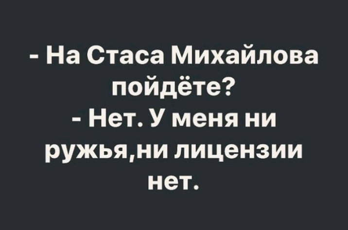 На Стаса Михайлова пойдёте Нет У меня ни ружьяни лицензии нет