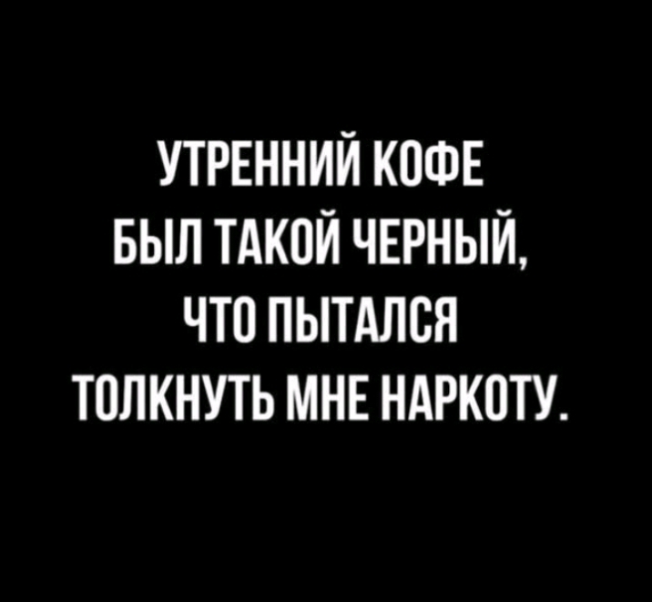 УТРЕННИЙ КОФЕ БЫЛ ТАКОЙ ЧЕРНЫЙ ЧТО ПЫТАЛСЯ ТПЛКНУТЬ МНЕ НАРКОТУ