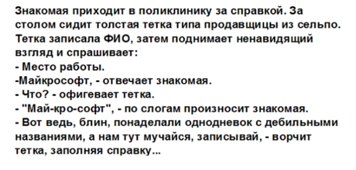 Знакомая приходит в поликлинику за справкой За столом сидит толстая тетка типа продавщицы из оольпо Твтка записала ФИО затвм поднимает ненавидящий взтяд и спрашивает Место работы Майкрософт отвечает знакомая Что офигевает тетка Май кро софт по слогам произносит знакомая Вот ведь блин понадолали одноднввок двбильными названиями а нам тут мучайоя записывай ворчит топ заполняя справку