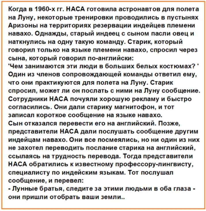 Когда в 1960 х гг НАСА готовила астронавтов для полета на Луну некоторые тренировки проводились в пустынях Аризоны на территориях резервации индейцев племени навахо Однажды старый индеец с сыном пасли овец и наткнулись на одну такую команду Старик который говорил только на языке племени навахо спросил через сына который говорил по ангпийски Чем занимаются эти люди в больших белых костюмах Один из 