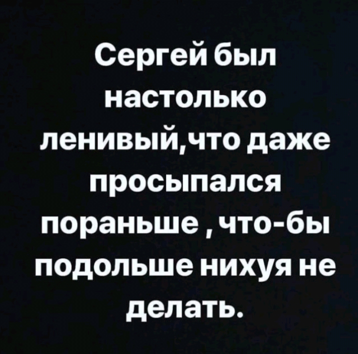 Сергей был настолько ленивыйчто даже просыпался пораньше что бы подольше нихуя не делать