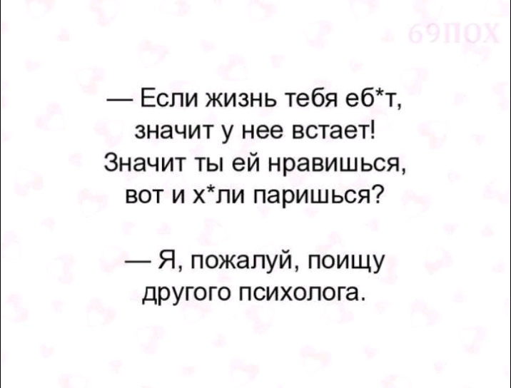 Если жизнь тебя ебт значит у нее встает Значит ты ей нравишься вот и хли паришься Я пожалуй поищу другого психолога