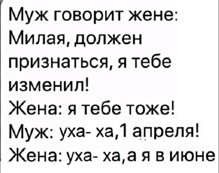 Муж говорит жене Милая должен признаться я тебе изменил Жена я тебе тоже Муж уха ха1 апреля Жена уха хаа я в июне