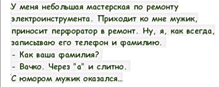 У меня небольшая мастерская по ремонту электроииструмеита Приходит ко мне мужик приносит перфоратор ремонт Ну я как всеГАа записываю его телефон и фамилию Как паша фамилия Вачко Через а и слитно С юмором мужик оказался