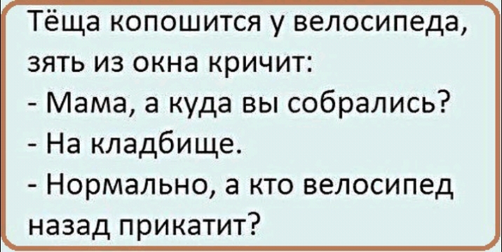Тёща копошится у велосипеда зять из окна кричит Мама а куда вы собрались На кладбище Нормально а кто велосипед назад прикатит