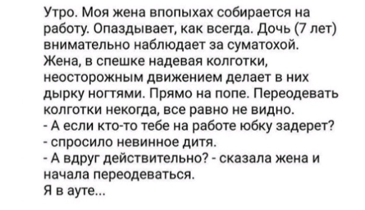 Утро Моя жена впопыхах собирается на работу 0паздывает как всегда дочь 7 лет внимательно наблюдает за суматохой Жена в спешке надевая колготки неосторожным движением делает в них дырку ногтями Прямо на попе Переодевать колготки некогда все равно не видно А если кто то тебе на работе юбку задерет спросило невинное дитя А вдруг действительно сказала жена и начала переодеваться Я в ауте