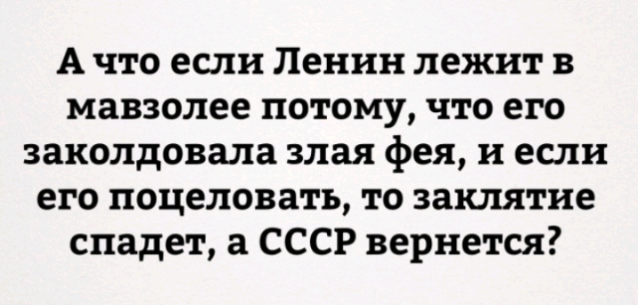 А что если Ленин лежит в мавзолее потому что его заколдовала злая фея и если его поцеловать то заклятие спадет а СССР вернется