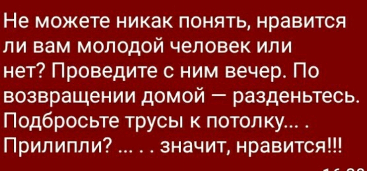Не можете никак понять нравится ли вам молодой человек или нет Проведите с ним вечер По возвращении домой разденьтесь Подбросьте трусы к потолку Припипли значит нравится