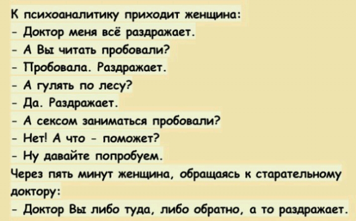 к психоаналитику приходит монизма Доктор всё раздражает А Вы читать пробовали Пробовала Раздражает А гулять по лесу да Раздражает А сексом заниматься пробоины Нет А что поможет Ну давайте попробуем Через пять минут женщищ обращаясь к старательному доктору Доктор Вы либа туда либо обратно а то раздражает