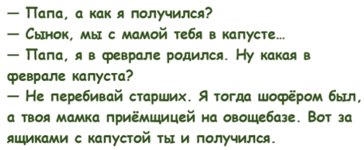 Папа а как я получился Сынок мы с мамой тебя в капусте Папа я в феврале родился Ну какая в феврале капуста Не перебивай старших Я тогда шофёром был твоя мамка приёмщицей на овощебазе Вот за ящиками с капустой ты и получился