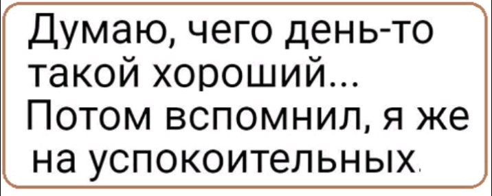 Думаю чего день то такой хороший Потом вспомнил я же на успокоительных