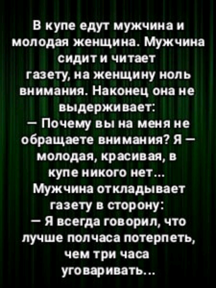 В купе едут мужчина и молодая женщина Мужчина сидит и читает газету на женщину ноль внимания Наконец она не выдерживает Почему вы на меня не обращаете внимания я молодая красивая в купе никого нет Мужчина откладывает газету в сторону Я всегда говорил что лучше полчаса потерпеть чем три часа уговаривать