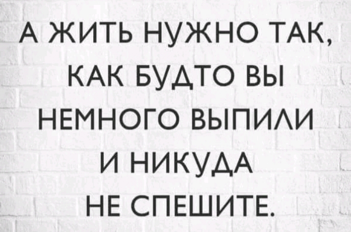 А ЖИТЬ НУЖНО ТАК КАК БУАТО ВЫ НЕМНОГО ВЫПИАИ И НИКУАА НЕ СПЕШИТЕ