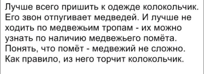 Лучше всего пришить к одежде колокольчик Его звон отпугивает медведей И лучше не ходить по медвежьим тропам их можно узнать по наличию медвежьего помёта Понять что помёт медвежий не сложно Как правило из него торчит колокольчик