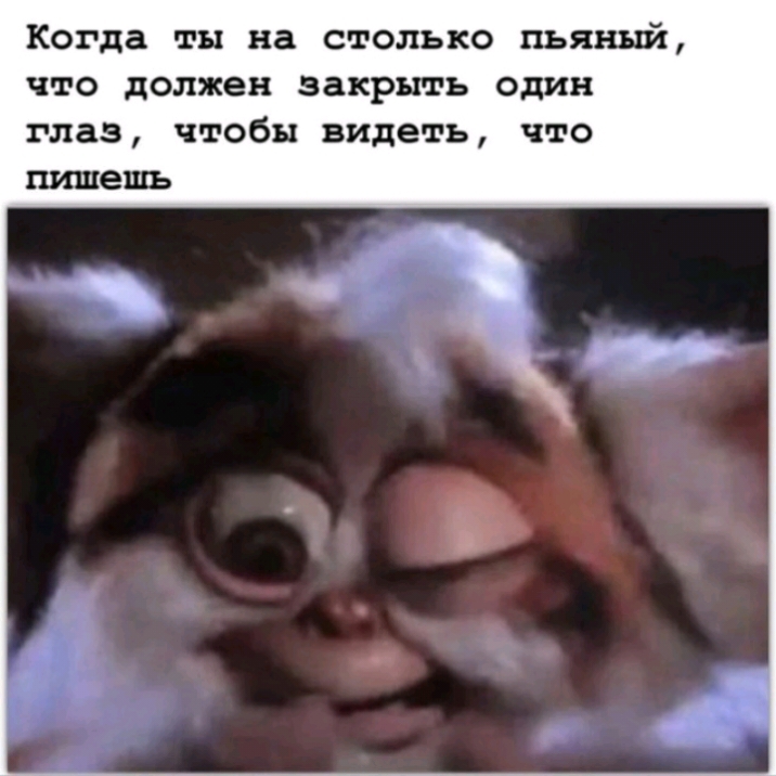 Когда ты на столько пьяный что должен закрыть один глаз чтобы видеть что пишешь
