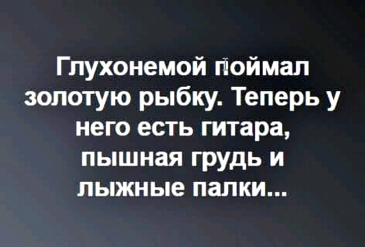 Глухонемой поймал золотую рыбку Теперь у него есть гитара пышная грудь и лыжные палки