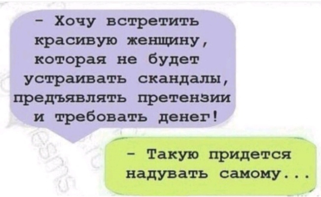 Хочу встретить красивую нет ду которая не будет устраивать скандалы предъявлять претензии и требовать денег Такую придется надувать самому