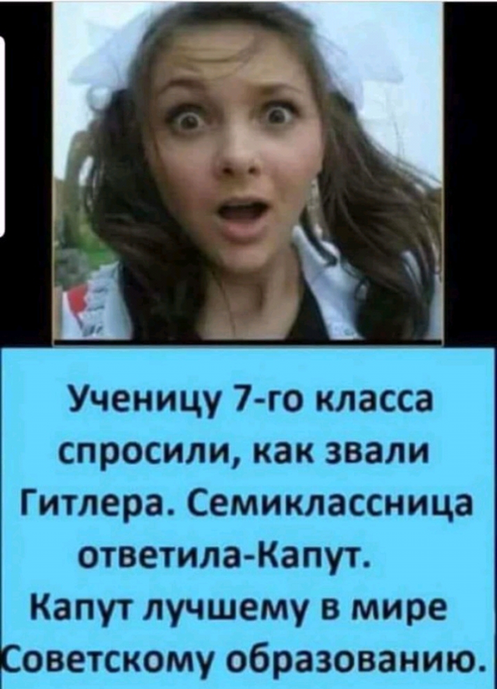 Ученицу 7го класса спросили как звали Гитлера Семиклассница ответила Капут Капут лучшему в мире оветскому образованию