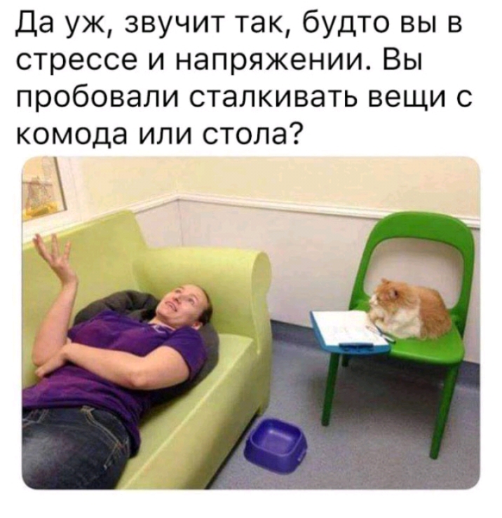 Да уж звучит так будто вы в стрессе и напряжении Вы пробовали сталкивать вещи с комода или стола