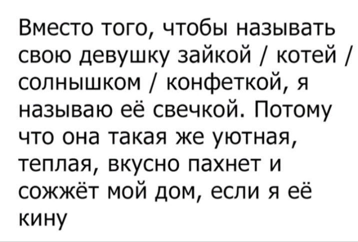 Вместо того чтобы называть свою девушку зайкой котей солнышком конфеткой я называю её свечкой Потому что она такая же уютная теплая вкусно пахнет и сожжёт мой дом если я её кину