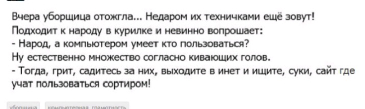 Вчера уборщица отошла Недаром их техничкъни ещё зовут Пошюдит к народу в курилке и невинно вопрошает Народ с компьютером умеет кю пользоваться Ну естественно ииожесгво шгмою кииюших голов Топа грит шпигесь за них выходите в инет и ищите сут шйт где учат пользоваться остром
