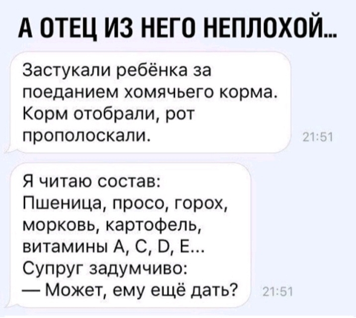 А ОТЕЦ ИЗ НЕГО НЕПЛОХОЙ Застукали ребёнка за поеданием хомячьего корма Корм отобрали рот прополоскапи Я читаю состав Пшеница просо горох морковь картофель витамины А С В Е Супруг задумчиво Может ему ещё дать