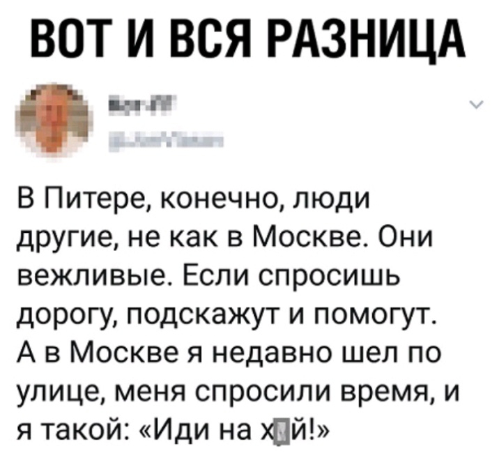 ВОТ И ВСЯ РАЗНИЦА пн га В Питере конечно люди другие не как в Москве Они вежливые Если спросишь дорогу подскажут и помогут А в Москве я недавно шел по улице меня спросили время и я такой Иди на Пй