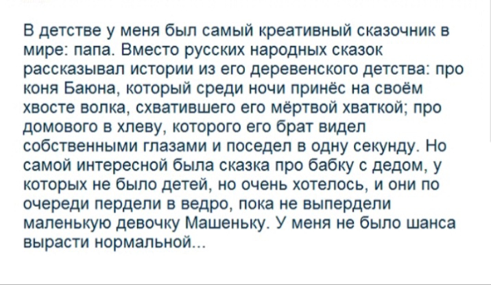 В детстве у меня был самый креативный сказочник в мире папа Вместо русских народных сказок рассказывал истории из его деревенского детства про коня Баюна который среди ночи принёс на своём хвосте волка охватившего его мёртвой хваткой про домового в хлеву которого его брат видел собственными глазами и поседел в одну секунду Но самой интересной была сказка про бабку с дедом у которых не было детей н