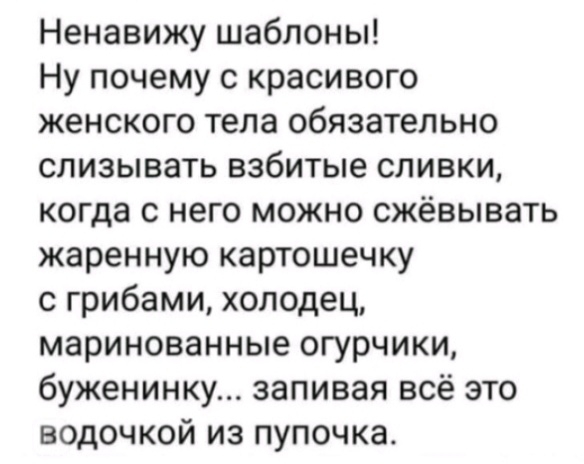 Ненавижу шаблоны Ну почему с красивого женского тела обязательно слизывать взбитые сливки когда с него можно сжёвывать жаренную картошечку с грибами холодец маринованные огурчики буженинку запивая всё это водочкой из пупочка