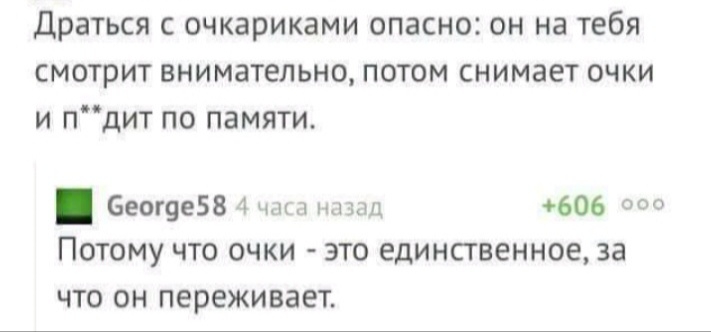 драться с очкариками опасно он на тебя смотрит внимательно потом снимает очки и пдит по памяти Беог9е58 4 шп ннюц 606 000 ПОТОМУ ЧТО ОЧКИ ЭТО единственное за ЧТО ОН ПЕРЕЖИВЗЕТ