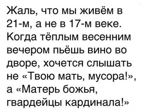 Жаль что мы живём в 21 м а не в17 м веке Когда тёплым весенним вечером пьёшь вино во дворе хочется слышать не Твою мать мусора а Матерь божья гвардейцы кардинала