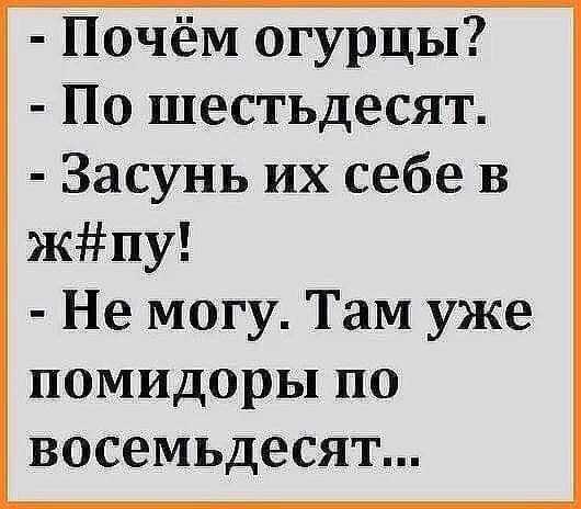Почём огурцы По шестьдесят Засунь их себе В жпу Не могу Там уже помидоры по восемьдесят