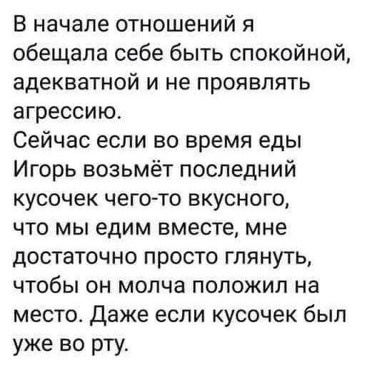 В начале отношений я обещала себе быть спокойной адекватной и не проявлять агрессию Сейчас если во время еды Игорь возьмёт последний кусочек чегото вкусного что мы едим вместе мне достаточно просто глянуть чтобы он молча положил на место Даже если кусочек был уже во рту