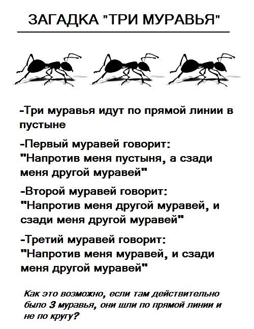 ЗАГАДКА ТРИ МУРАВЬЯ ЫЫЫ Три муравья идут по прямой линии в пустыне Первый муравей говорит Напротив меня пустыня а сзади меня другой муравей Второй муравей говорит Напротив меня другой муравей и сзади меня другой муравей Третий муравей говорит Напротив меня муравей и сзади меня другой муравей как эти возможно если там действительно были 3 муравья они шли по прямой линии и не по КРУУ