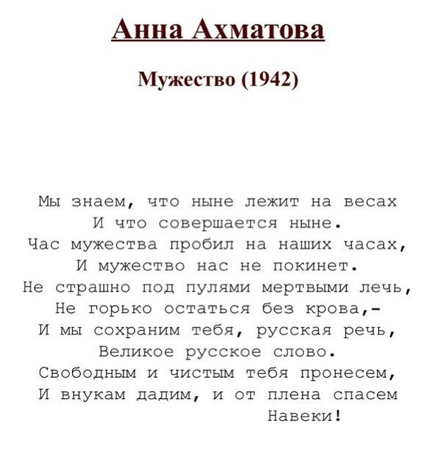 Анна Ахматова Мужество 1942 Мы знаем что ныне лежит на весах И что совершается ныне Час мужества пробил на наших часах И мужество нас не покинет Не страшно под пулями мертвыми лечь Не горько остаться без крова И мы сохраним тебя русская речь Великое русское слово Свободным и чистым тебя пронесем И внукам дадим и от плена спасем Навеки