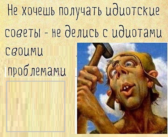 Нехочешьполучатьидиотскио советы но делись с идиотами сеоими проблемами