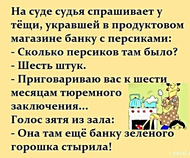 На суде судья спрашивает у тёщи укравшей в продуктовом магазине банку с персиками Сколько персиков там было Шесть штук Приговариваю вас к шести месяцам тюремного 3 заключения Голос зятя иззала ы 713 Она там еще банку зеленого горошка стырила