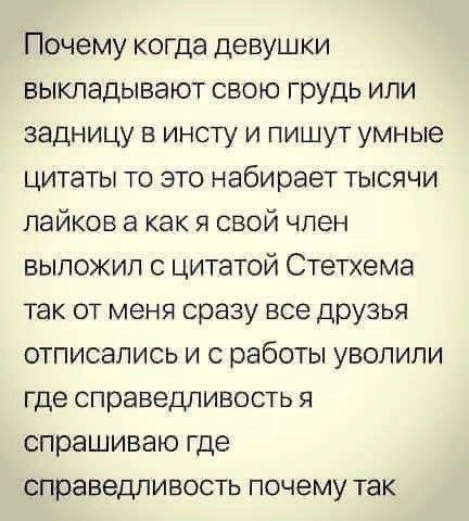 Почему когда девушки выкладывают свою грудь или задницу в инсту и пишут умные цитаты то это набирает тысячи лайков а как я свой член выложил с цитатой Стетхема так от меня сразу все друзья отписались и с работы уволили где справедливость я спрашиваю где справедливость почему так