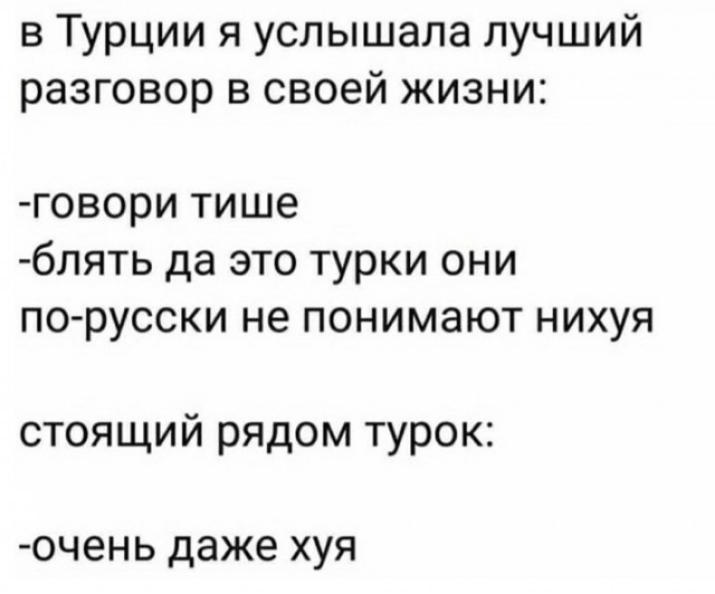 в Турции я услышала лучший разговор в своей жизни говори тише блять да это турки они по русски не понимают нихуя стоящий рядом турок 0Ч6НЬ даже ХУЯ