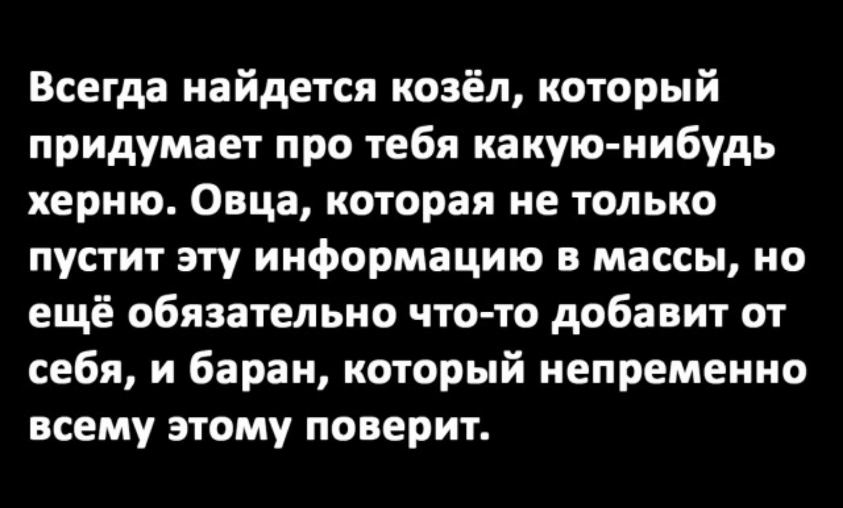 Всегда найдется козёл который придумает про тебя какую нибудь херню Овца которая не только пустит эту информацию в массы но ещё обязательно что то добавит от себя и баран который непременно всему этому поверит