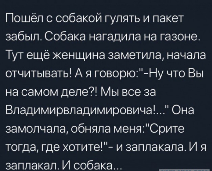 Пошёл с собакой гулять и пакет забыл Собака нагадила на газоне Тут ещё женщина заметила начала отчитывать А я говорюНу что Вы на самом деле Мы все за Владимирвладимировича Она замолчала обняла меняСрите тогда где хотите и заплакала И я заплакал И собака